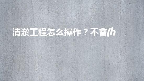 清淤工程怎么操作？不會(huì)還有人不知道吧！